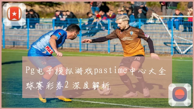 Pg电子模拟游戏pastime中心大全 球赛彩券2 深度解析