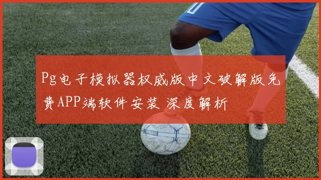 Pg电子模拟器权威版中文破解版免费APP端软件安装 深度解析