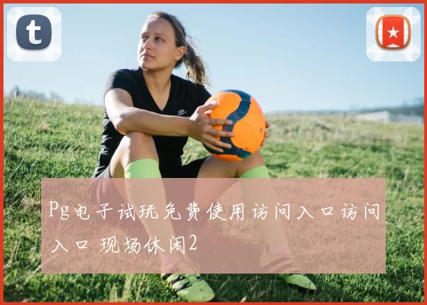 Pg电子试玩免费使用访问入口访问入口 现场休闲2