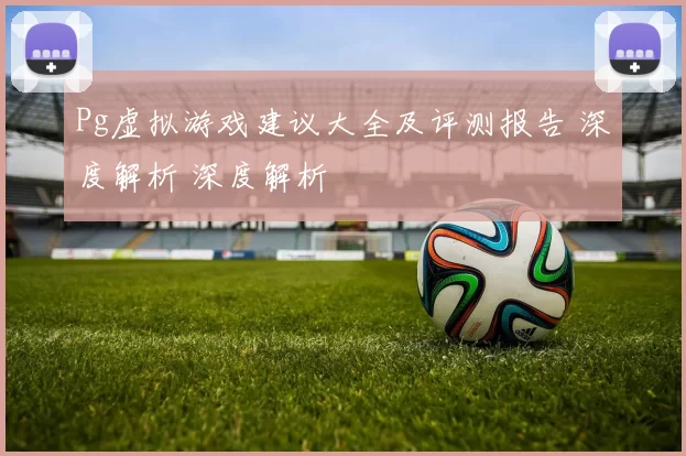 Pg虚拟游戏建议大全及评测报告 深度解析 深度解析
