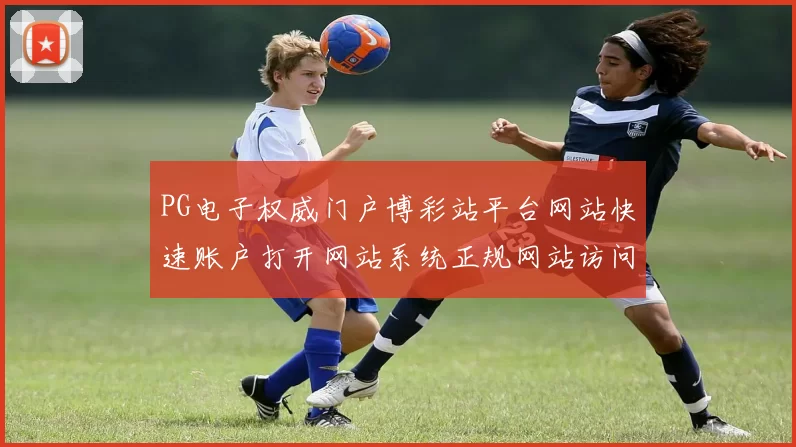 PG电子权威门户博彩站平台网站快速账户打开网站系统正规网站访问官网入口线上游戏中心所