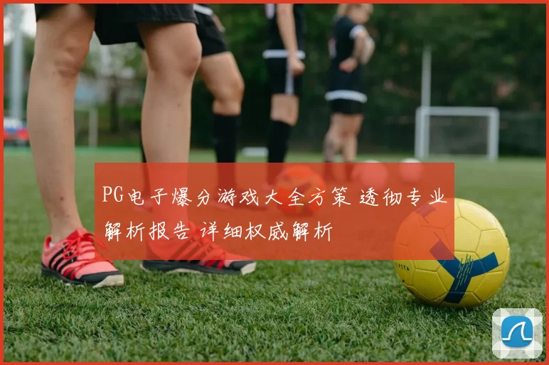 PG电子爆分游戏大全方策 透彻专业解析报告 详细权威解析