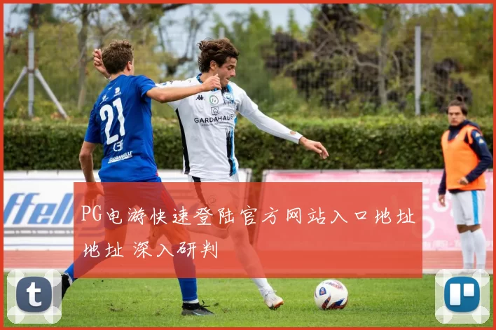 PG电游快速登陆官方网站入口地址地址 深入研判