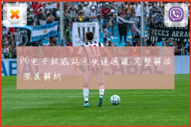 PG电子权威站点快速通道 完整解读 深度解析