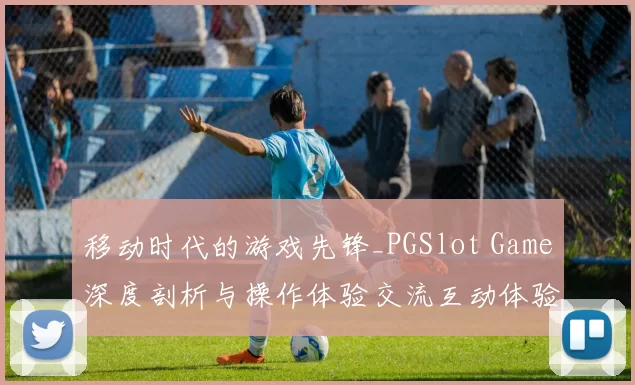 移动时代的游戏先锋_PGSlot Game深度剖析与操作体验交流互动体验使用教程使用指南