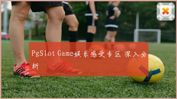 PgSlot Game娱乐感受专区 深入分析