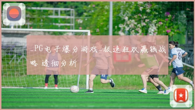 _PG电子爆分游戏_极速狂欢赢钱战略 透彻分析