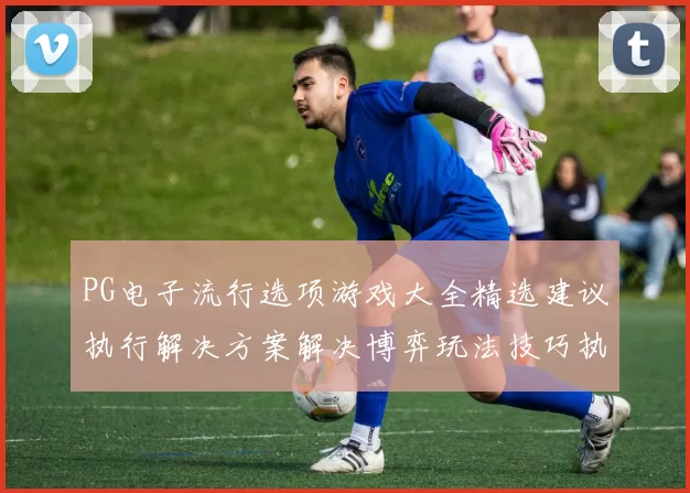 PG电子流行选项游戏大全精选建议执行解决方案解决博弈玩法技巧执行解决博弈策略筹码投注额策略 运动比赛专题推广竞技押注2