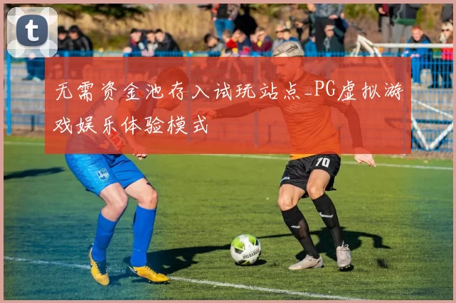 无需资金池存入试玩站点_PG虚拟游戏娱乐体验模式