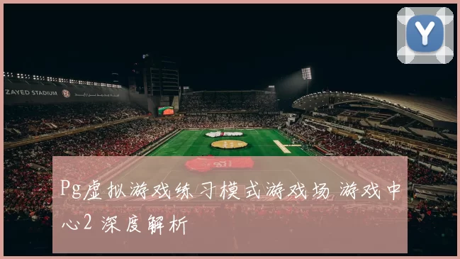 Pg虚拟游戏练习模式游戏场 游戏中心2 深度解析