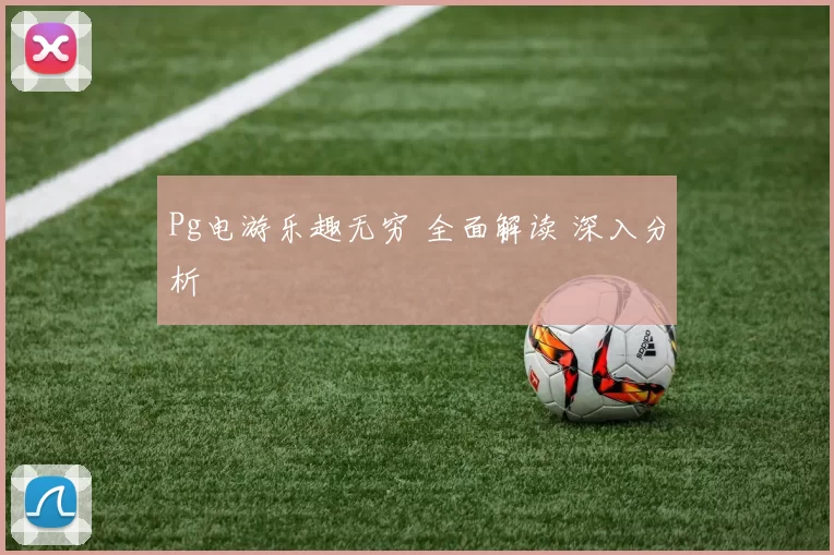 Pg电游乐趣无穷 全面解读 深入分析