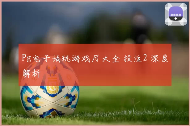 Pg电子试玩游戏厅大全 投注2 深度解析