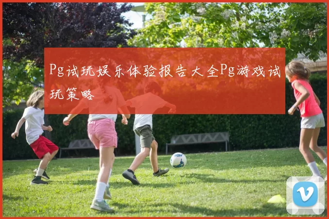 Pg试玩娱乐体验报告大全Pg游戏试玩策略