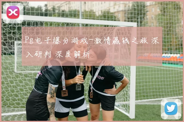 Pg电子爆分游戏-激情赢钱之旅 深入研判 深度解析