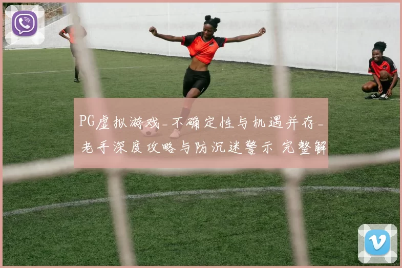 PG虚拟游戏_不确定性与机遇并存_老手深度攻略与防沉迷警示 完整解读