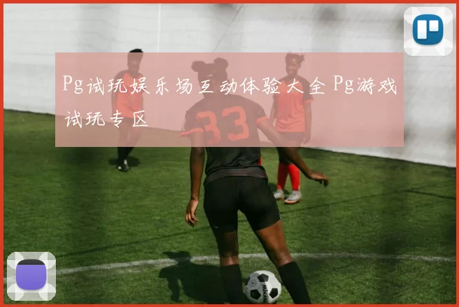 Pg试玩娱乐场互动体验大全 Pg游戏试玩专区