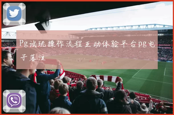 Pg试玩操作流程互动体验平台pg电子落注