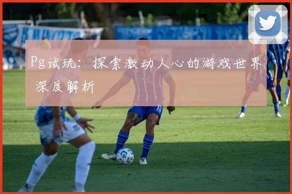 Pg试玩：探索激动人心的游戏世界 深度解析