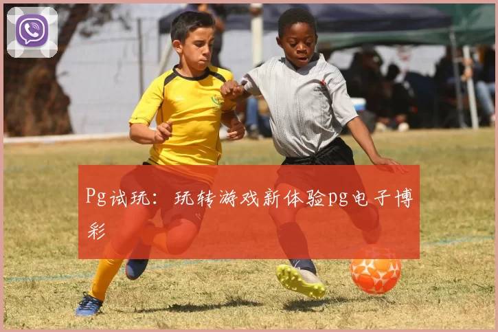 Pg试玩：玩转游戏新体验pg电子博彩