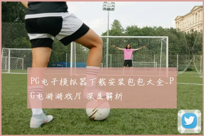 PG电子模拟器下载安装包包大全_PG电游游戏厅 深度解析